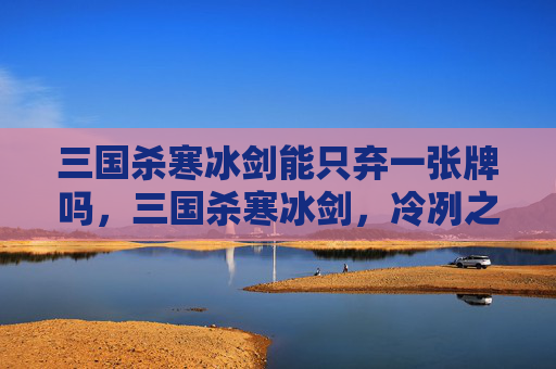 三国杀寒冰剑能只弃一张牌吗，三国杀寒冰剑，冷冽之刃，还是致命之器？