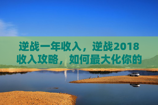 逆战一年收入，逆战2018收入攻略，如何最大化你的游戏收益