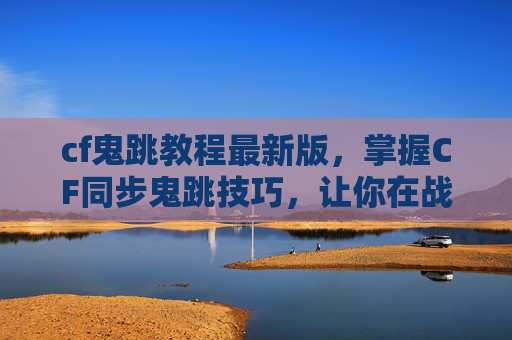 cf鬼跳教程最新版，掌握CF同步鬼跳技巧，让你在战场上如鬼魅般穿梭