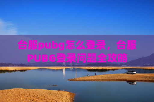 台服pubg怎么登录，台服PUBG登录问题全攻略