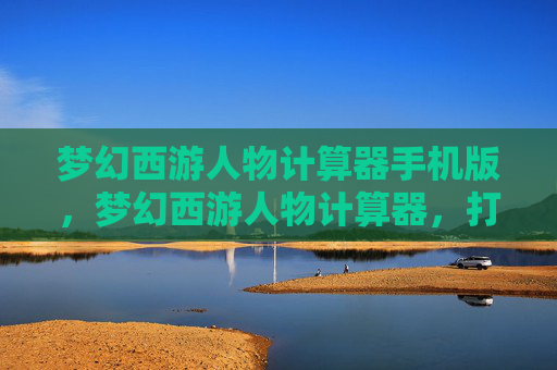 梦幻西游人物计算器手机版，梦幻西游人物计算器，打造你的专属角色