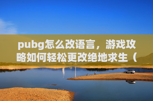 pubg怎么改语言，游戏攻略如何轻松更改绝地求生（PUBG）界面语言