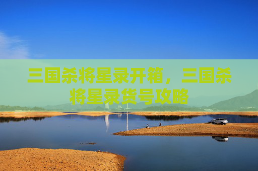 三国杀将星录开箱，三国杀将星录货号攻略