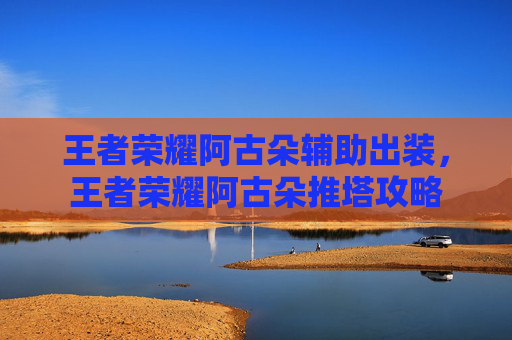 王者荣耀阿古朵辅助出装，王者荣耀阿古朵推塔攻略