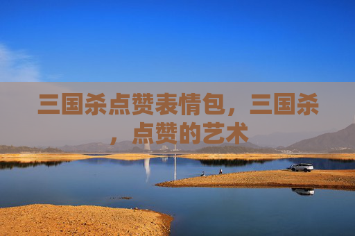 三国杀点赞表情包，三国杀，点赞的艺术