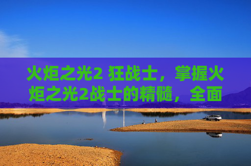 火炬之光2 狂战士,掌握火炬之光2战士的精髓,全面攻略指南 火炬之光2 狂战士,掌握火炬之光2战士的精髓,全面攻略指南