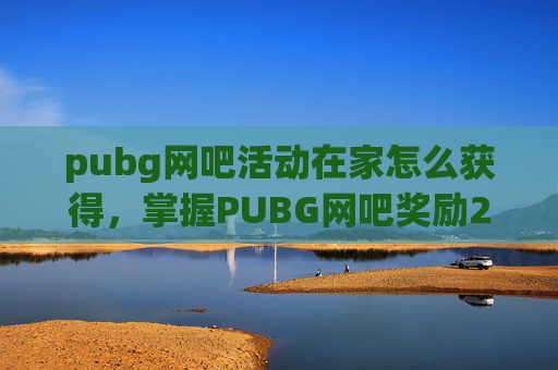 pubg网吧活动在家怎么获得，掌握PUBG网吧奖励2020攻略，让你在网吧也能享受游戏乐趣