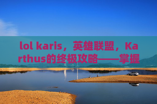 lol karis，英雄联盟，Karthus的终极攻略——掌握他的技能与战术