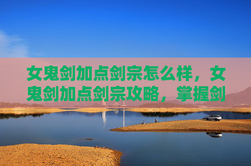 女鬼剑加点剑宗怎么样,女鬼剑加点剑宗攻略,掌握剑宗精髓,成为剑术大师 女鬼剑加点剑宗怎么样,女鬼剑加点剑宗攻略,掌握剑宗精髓,成为剑术大师