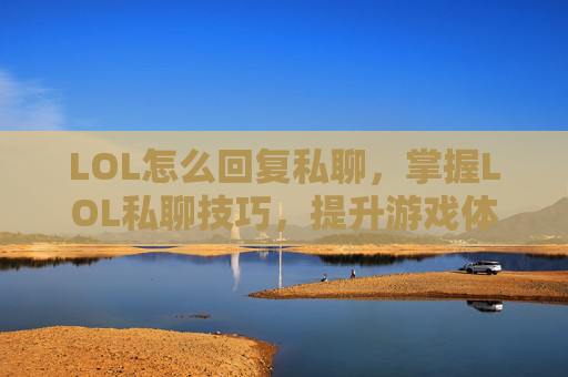 LOL怎么回复私聊，掌握LOL私聊技巧，提升游戏体验