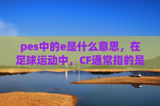 pes中的e是什么意思，在足球运动中，CF通常指的是Central Forward，即中锋。这个术语在足球战术和训练中非常重要，因为它涉及到球队的进攻策略和球员的位置安排。以下是关于CF的详细攻略文章