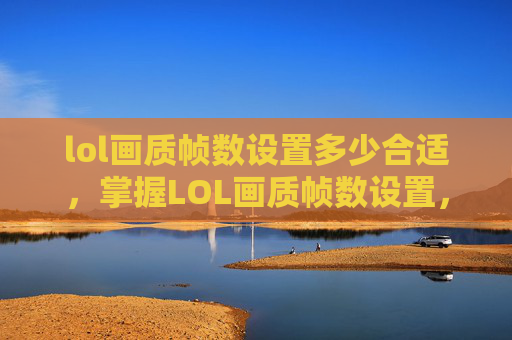 lol画质帧数设置多少合适，掌握LOL画质帧数设置，让你的游戏画面更流畅