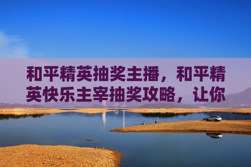 和平精英抽奖主播，和平精英快乐主宰抽奖攻略，让你轻松获取稀有道具！