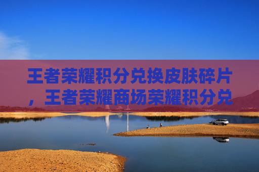 王者荣耀积分兑换皮肤碎片，王者荣耀商场荣耀积分兑换攻略
