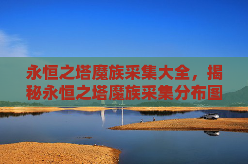永恒之塔魔族采集大全,揭秘永恒之塔魔族采集分布图,高效采集技巧大公开! 永恒之塔魔族采集大全,揭秘永恒之塔魔族采集分布图,高效采集技巧大公开!