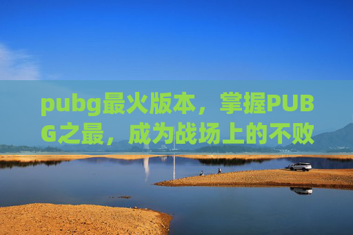 pubg最火版本，掌握PUBG之最，成为战场上的不败王者