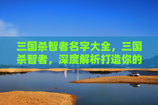 三国杀智者名字大全，三国杀智者，深度解析打造你的专属策略路线与胜机攻略