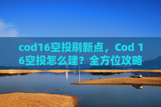 cod16空投刷新点，Cod 16空投怎么建？全方位攻略助你高效开荒