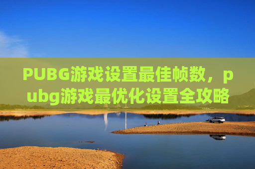 PUBG游戏设置最佳帧数，pubg游戏最优化设置全攻略，从实战到效率全面提升