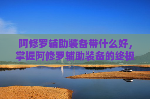 阿修罗辅助装备带什么好,掌握阿修罗辅助装备的终极攻略,提升战力,决胜千里 阿修罗辅助装备带什么好,掌握阿修罗辅助装备的终极攻略,提升战力,决胜千里
