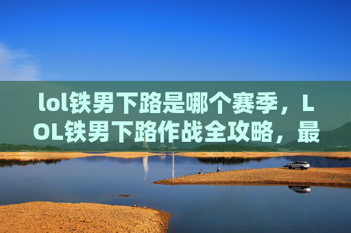 lol铁男下路是哪个赛季，LOL铁男下路作战全攻略，最大化发挥武器优势，创造稳定胜局