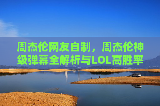 周杰伦网友自制，周杰伦神级弹幕全解析与LOL高胜率攻略，从神级操作到策略核心，解锁电竞巅峰体验