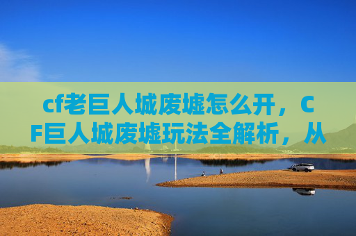 cf老巨人城废墟怎么开，CF巨人城废墟玩法全解析，从开启到通关的详细攻略