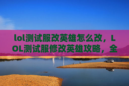 lol测试服改英雄怎么改，LOL测试服修改英雄攻略，全面解析新机制、英雄更新与实战适配，助你快速上手