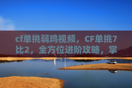 cf单挑弱鸡视频，CF单挑7比2，全方位进阶攻略，掌握制胜秘籍与实战技巧