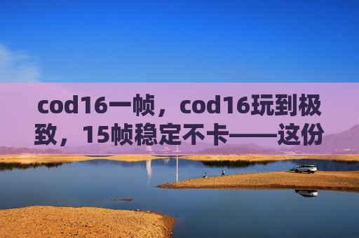 cod16一帧，cod16玩到极致，15帧稳定不卡——这份详细帧率优化攻略，帮你在游戏中实现全体验