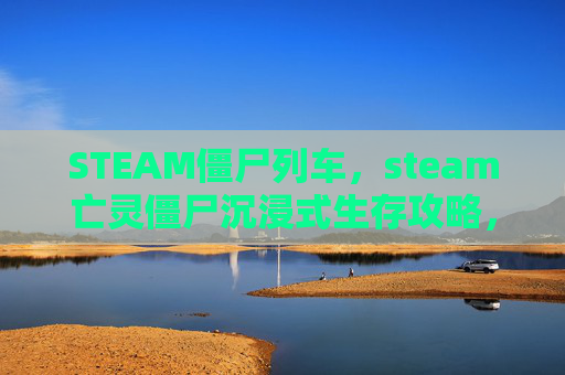 STEAM僵尸列车，steam亡灵僵尸沉浸式生存攻略，从配置到技巧，打造独一无二的亡灵挑战局