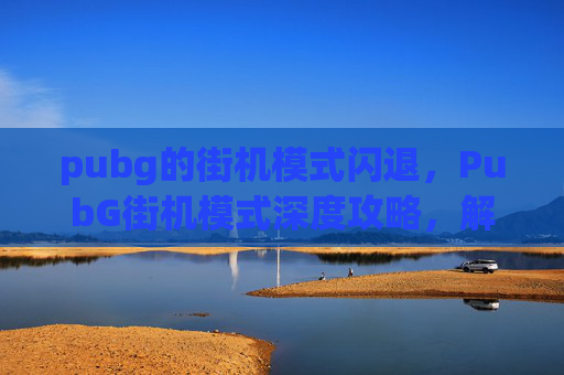 pubg的街机模式闪退，PubG街机模式深度攻略，解锁经典玩法，畅享极限挑战