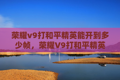 荣耀v9打和平精英能开到多少帧，荣耀V9打和平精英全攻略，从操作优化到战术部署，让你最大化发挥枪械性能