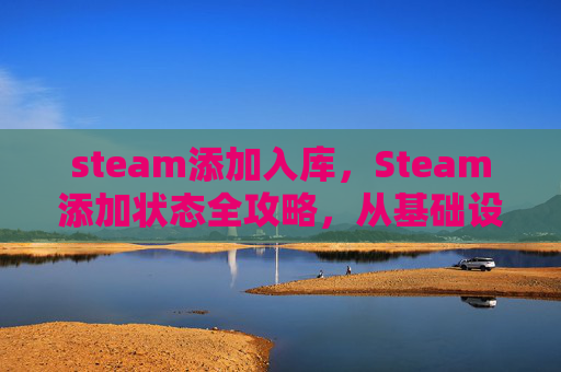 steam添加入库，Steam添加状态全攻略，从基础设置到高级配置，一站式解决你的困扰