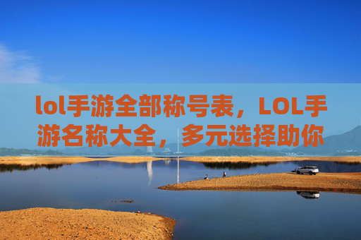 lol手游全部称号表，LOL手游名称大全，多元选择助你把握游戏节奏，从起名到玩法全面规划
