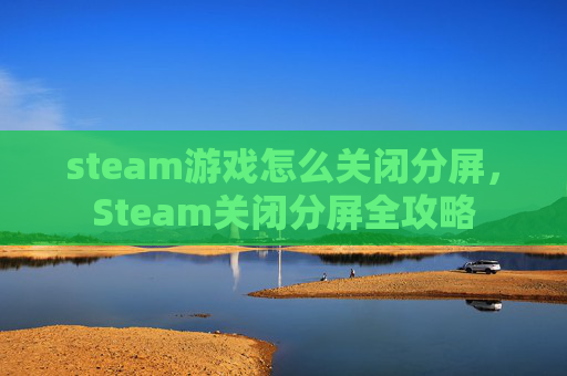 steam游戏怎么关闭分屏，Steam关闭分屏全攻略