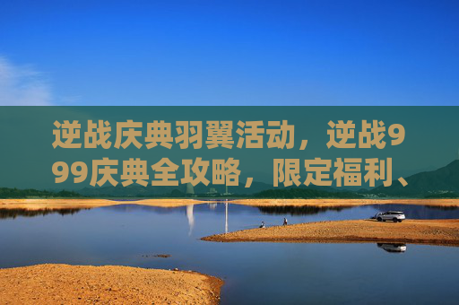 逆战庆典羽翼活动，逆战999庆典全攻略，限定福利、玩法解锁与开荒策略详解