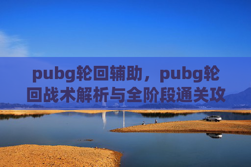 pubg轮回辅助，pubg轮回战术解析与全阶段通关攻略
