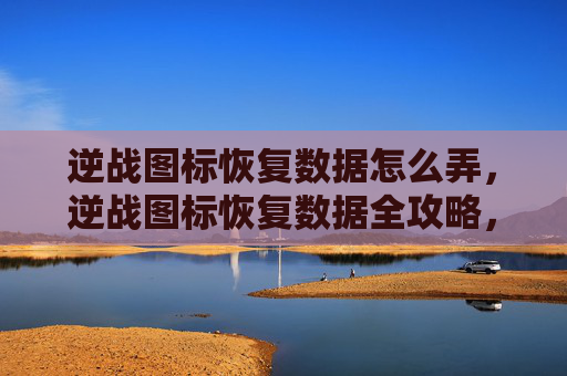 逆战图标恢复数据怎么弄，逆战图标恢复数据全攻略，一步步复盘数据，轻松找回图标资源
