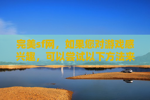 完美sf网,如果您对游戏感兴趣,可以尝试以下方法来提高游戏体验 完美sf网,如果您对游戏感兴趣,可以尝试以下方法来提高游戏体验