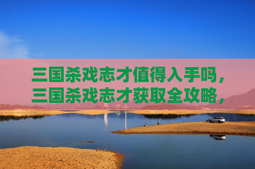 三国杀戏志才值得入手吗，三国杀戏志才获取全攻略，角色定位、核心策略及实战应用解析