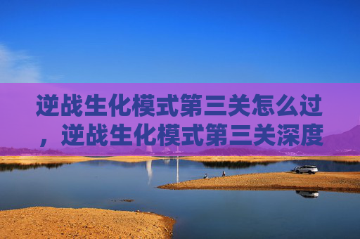 逆战生化模式第三关怎么过，逆战生化模式第三关深度攻略，突破极限的实战技巧与策略解析