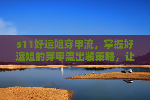 s11好运姐穿甲流，掌握好运姐的穿甲流出装策略，让你在英雄联盟中成为真正的幸运女神