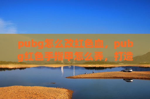 pubg怎么改红色血，pubg红色手指甲怎么弄，打造独特角色形象秘籍