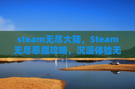 steam无尽大陆，Steam无尽恶魔攻略，沉浸体验无尽挑战，解锁专属冒险之旅