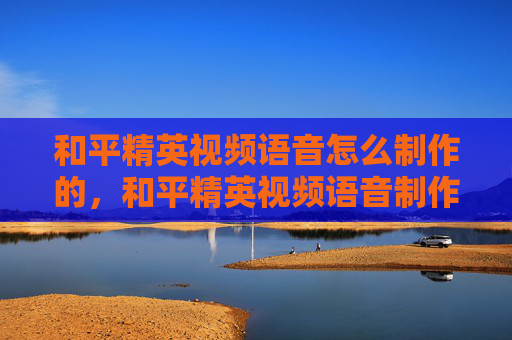 和平精英视频语音怎么制作的，和平精英视频语音制作全攻略，从原理到实操，打造专业传播内容