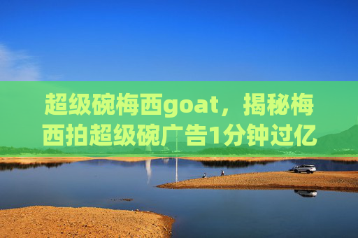 超级碗梅西goat，揭秘梅西拍超级碗广告1分钟过亿的背后故事
