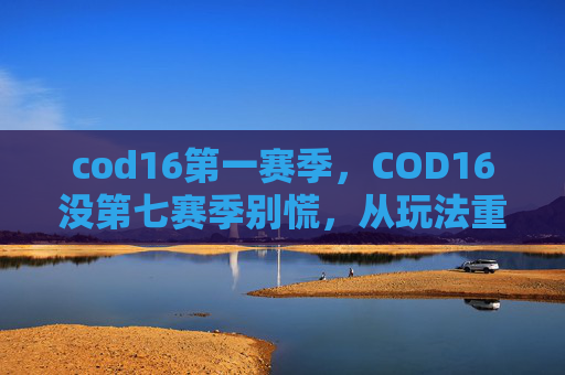 cod16第一赛季，COD16没第七赛季别慌，从玩法重构到阵容适配，玩明白才能稳步推进赛季成长