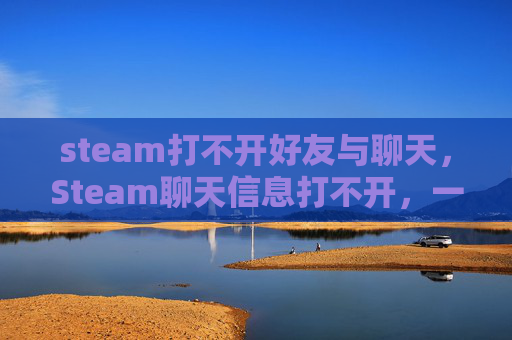 steam打不开好友与聊天，Steam聊天信息打不开，一步步帮你解决，找回沟通的好体验