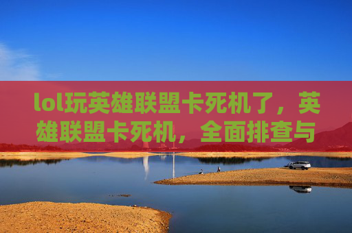 lol玩英雄联盟卡死机了，英雄联盟卡死机，全面排查与优化指南，助你摆脱卡死困扰